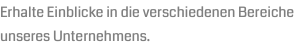 Erhalte Einblicke in die verschiedenen Bereiche unseres Unternehmens.