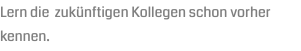 Lern die zukünftigen Kollegen schon vorher kennen.