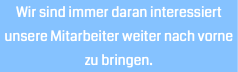 Wir sind immer daran interessiert unsere Mitarbeiter weiter nach vorne zu bringen.